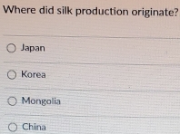 Where did silk production originate?
Japan
Korea
Mongolia
China