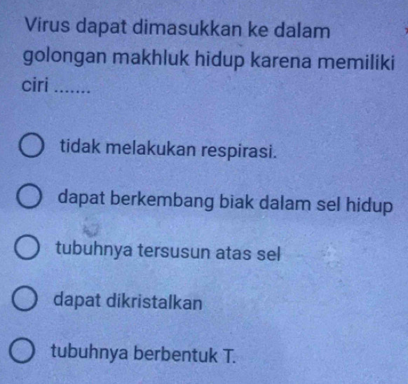 Virus dapat dimasukkan ke dalam
golongan makhluk hidup karena memiliki
ciri_
tidak melakukan respirasi.
dapat berkembang biak dalam sel hidup
tubuhnya tersusun atas sel
dapat dikristalkan
tubuhnya berbentuk T.