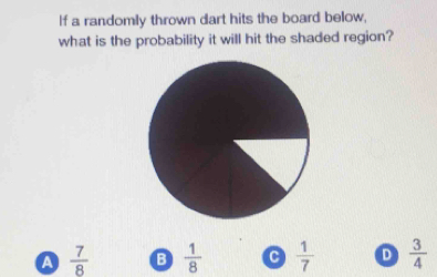 If a randomly thrown dart hits the board below,
what is the probability it will hit the shaded region?
A  7/8  B  1/8  C  1/7  D  3/4 