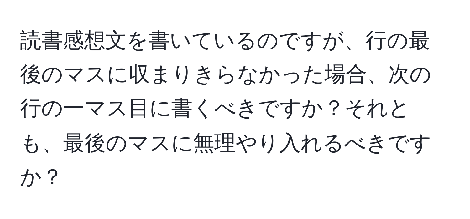 読書感想文を書いているのですが、行の最後のマスに収まりきらなかった場合、次の行の一マス目に書くべきですか？それとも、最後のマスに無理やり入れるべきですか？