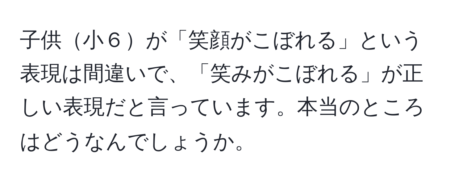 子供小６が「笑顔がこぼれる」という表現は間違いで、「笑みがこぼれる」が正しい表現だと言っています。本当のところはどうなんでしょうか。