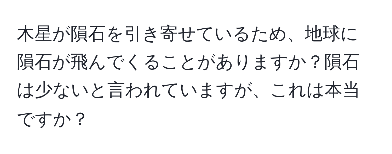 木星が隕石を引き寄せているため、地球に隕石が飛んでくることがありますか？隕石は少ないと言われていますが、これは本当ですか？