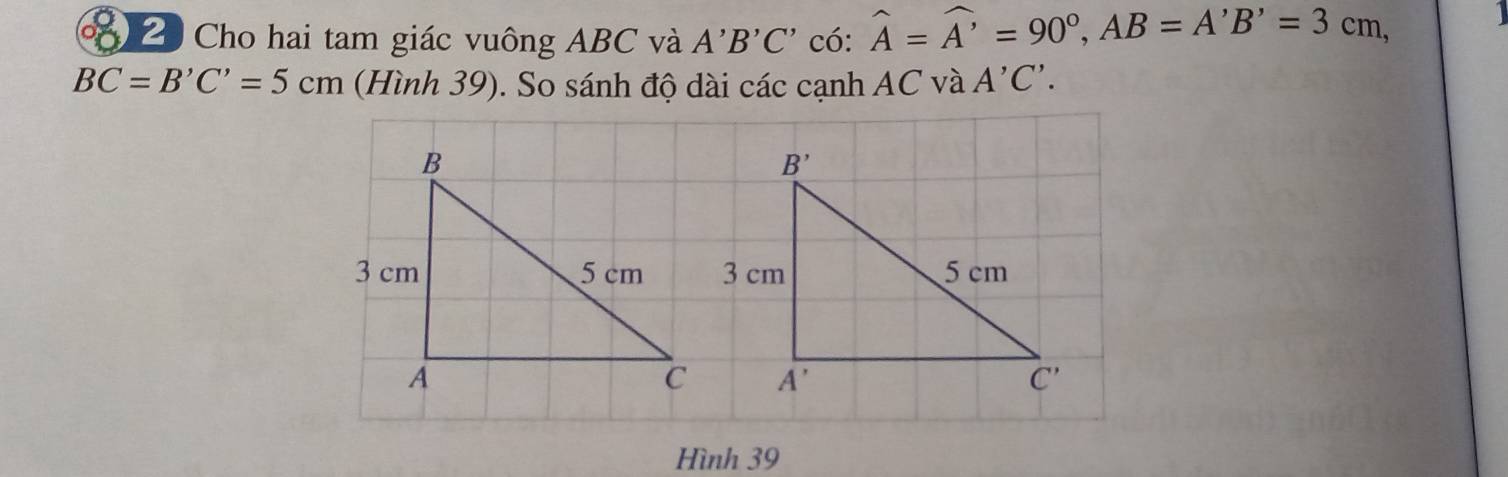 Cho hai tam giác vuông ABC và A'B'C' có: widehat A=widehat A'=90°,AB=A'B'=3cm,
BC=B'C'=5cm (Hình 39). So sánh độ dài các cạnh AC và A'C'.
Hình 39