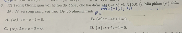 [2] Trong không gian với hệ tọa độ Oxyz, cho hai điểm M-(1;-1;5) và N(0;0;1). Mặt phẳng (α) chứa
M , N và song song với trục Oy có phương trình
B.
A. (alpha ):4x-z+1=0. (alpha ):x-4z+2=0.
D.
C. (alpha ):2x+z-3=0. (alpha ):x+4z-1=0.