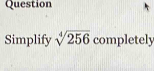 Question 
Simplify sqrt[4](256) completely