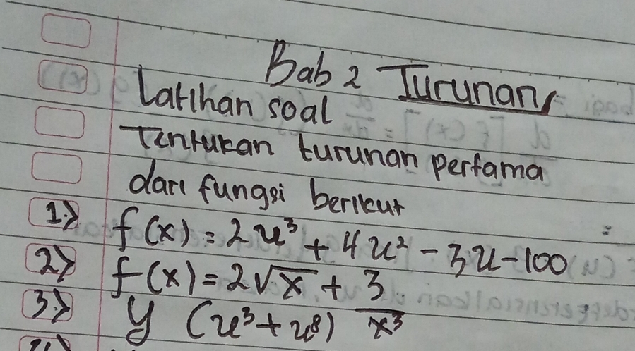 Bab 2 Jurunany 
Latthan soal 
Tonruran turunan perfama 
dar( fungsi bericur 
12 f(x)=2x^3+4x^2-3x-100
27 f(x)=2sqrt(x)+3
3 1 (u^3+u^8)overline x^3