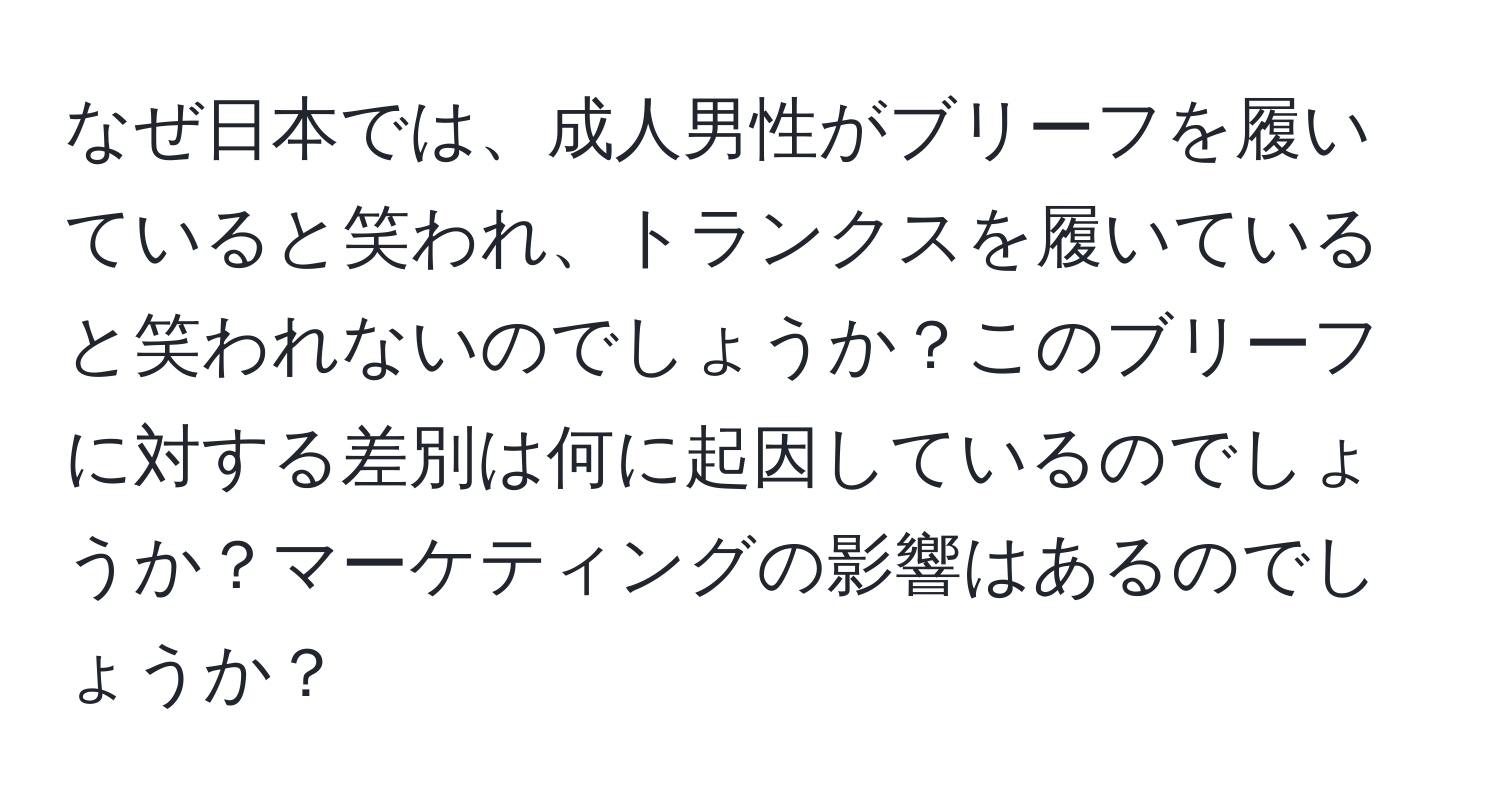 なぜ日本では、成人男性がブリーフを履いていると笑われ、トランクスを履いていると笑われないのでしょうか？このブリーフに対する差別は何に起因しているのでしょうか？マーケティングの影響はあるのでしょうか？