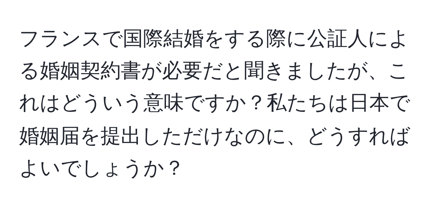 フランスで国際結婚をする際に公証人による婚姻契約書が必要だと聞きましたが、これはどういう意味ですか？私たちは日本で婚姻届を提出しただけなのに、どうすればよいでしょうか？