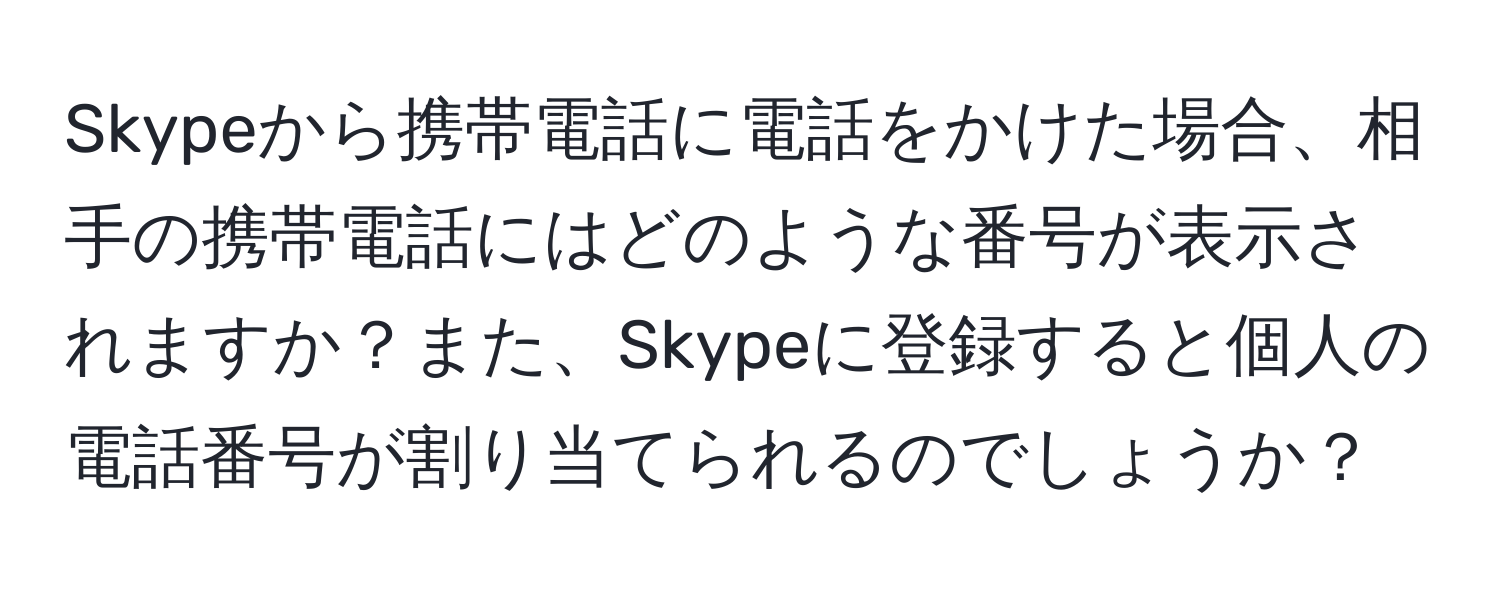 Skypeから携帯電話に電話をかけた場合、相手の携帯電話にはどのような番号が表示されますか？また、Skypeに登録すると個人の電話番号が割り当てられるのでしょうか？