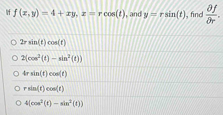 If f(x,y)=4+xy, x=rcos (t) , and y=rsin (t) , find  partial f/partial r .
2rsin (t)cos (t)
2(cos^2(t)-sin^2(t))
4rsin (t)cos (t)
rsin (t)cos (t)
4(cos^2(t)-sin^2(t))