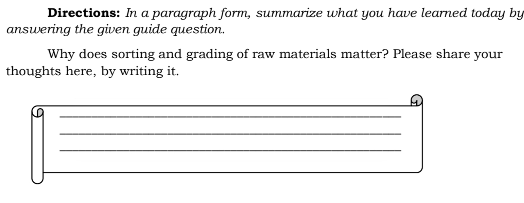 Directions: In a paragraph form, summarize what you have learned today by 
answering the given guide question. 
Why does sorting and grading of raw materials matter? Please share your 
thoughts here, by writing it. 
_ 
_ 
_ 
_