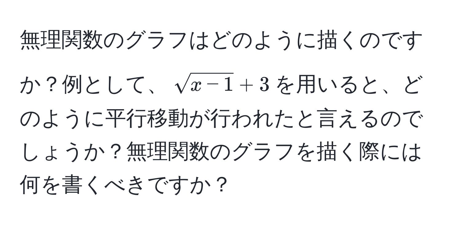 無理関数のグラフはどのように描くのですか？例として、$sqrt(x - 1) + 3$を用いると、どのように平行移動が行われたと言えるのでしょうか？無理関数のグラフを描く際には何を書くべきですか？