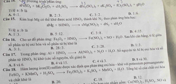 Câa 14. T P      s trnh nhên ứm
aFeSO_4+bK_2Cl_2O_7+cH_2SO_4to aFe_2(SO_4)_3+eK_2SO_4+fCr_2(SO_4)_3+gH_2O
Ti lệ a:b 3
A. 6:1. B. 2:3. C. 3:2, D. 1:6.
Căm 15. Kim loại Mg có thể khử được acid HNO_3 thành khi N_1 theo phán ứng hòa học:
a (g+bliNO_3to cMg(NO_3)_3+dN_2+ell_2O
Tí lệ a:b11
A. 1:3. B. 5:12. C. 3:8. D. 4:15.
Fe_3O_4+HNO_3to Fe(NO_3)_3+NO+H_2O. Sau khi cáa bằng, ti lệ giữa
Câu 16. Cho sơ đồ phản ứng số phân tử bị oxi hóa và số phân tử bị khứ là
A. 3:1. B. 28:3. C. 3:28.
Cu 17, Trong phản ứng: Al+HNO_3to Al(NO_3)_3+N_2O+H_2O - Số nguyên tử Al bị ơxi hóa và số D. 1:3.
phān từ HNO ị  bị khứ (các số nguyên, tối gián) là B. 4 và 15. C. 4xi3 D. 8* 270
A. 8 và 6
Câu 18. Hàm lượng iron(II) sulfate được xác định qua phản ứag ơxỉ hóa - khủ với potassium permanganate:  Tổng bệ số của chấa osi bóa FeSO_4+KMnO_4+H_2SO_4to Fe_2(SO_4)_3+K_2SO_4+MnSO_4+H_2O p, 12.
và chất khử là B, 20.
C. 18. Cu(NO_3)_2,H_1SO_4.NO