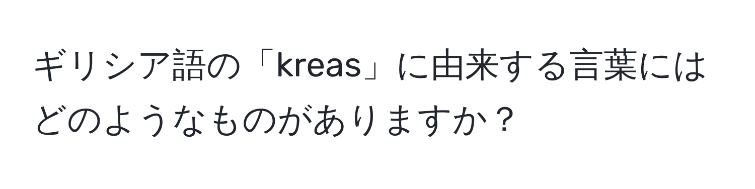 ギリシア語の「kreas」に由来する言葉にはどのようなものがありますか？