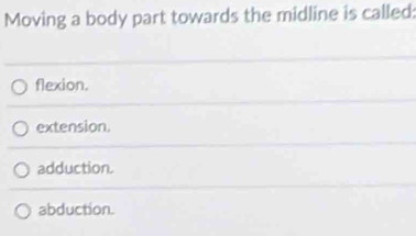 Moving a body part towards the midline is called:
flexion.
extension.
adduction.
abduction.