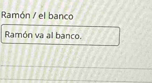 Ramón / el banco 
Ramón va al banco.