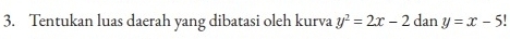 Tentukan luas daerah yang dibatasi oleh kurva y^2=2x-2 dan y=x-5!