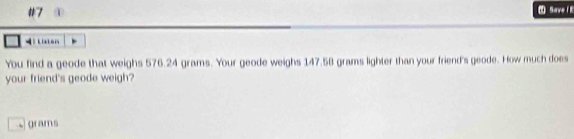 #7 Save i E 
= kiaton 
You find a geode that weighs 576.24 grams. Your geode weighs 147.58 grams lighter than your friend's geode. How much does 
your friend's geode weigh?
grams