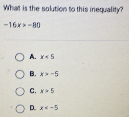 What is the solution to this inequality?
-16x>-80
A. x<5</tex>
B. x>-5
C. x>5
D. x