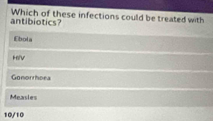 Which of these infections could be treated with
antibiotics?
Ebola
HIV
Gonorrhoea
Measles
10/10