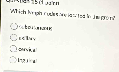 Which lymph nodes are located in the groin?
subcutaneous
axillary
cervical
inguinal