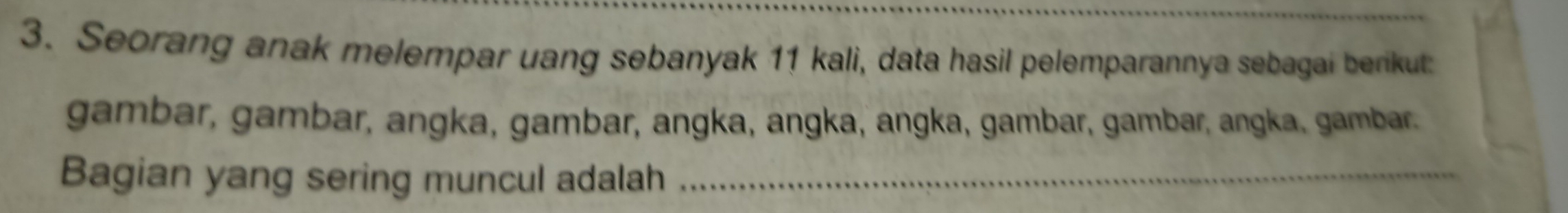 Seorang anak melempar uang sebanyak 11 kali, data hasil pelemparannya sebagai berikut: 
gambar, gambar, angka, gambar, angka, angka, angka, gambar, gambar, angka, gambar. 
Bagian yang sering muncul adalah_