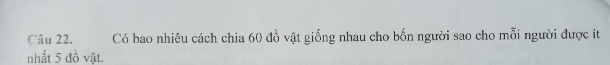 Có bao nhiêu cách chia 60 đồ vật giống nhau cho bốn người sao cho mỗi người được ít 
nhất 5 đồ vật.