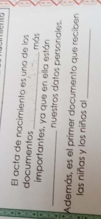 to 
El acta de nacimiento es uno de los 
_ 
documentos 
más 
_ 
importantes, ya que en ella están 
nuestros datos personales. 
Además, es el primer documento que reciben 
_ 
las niñas y los niños al