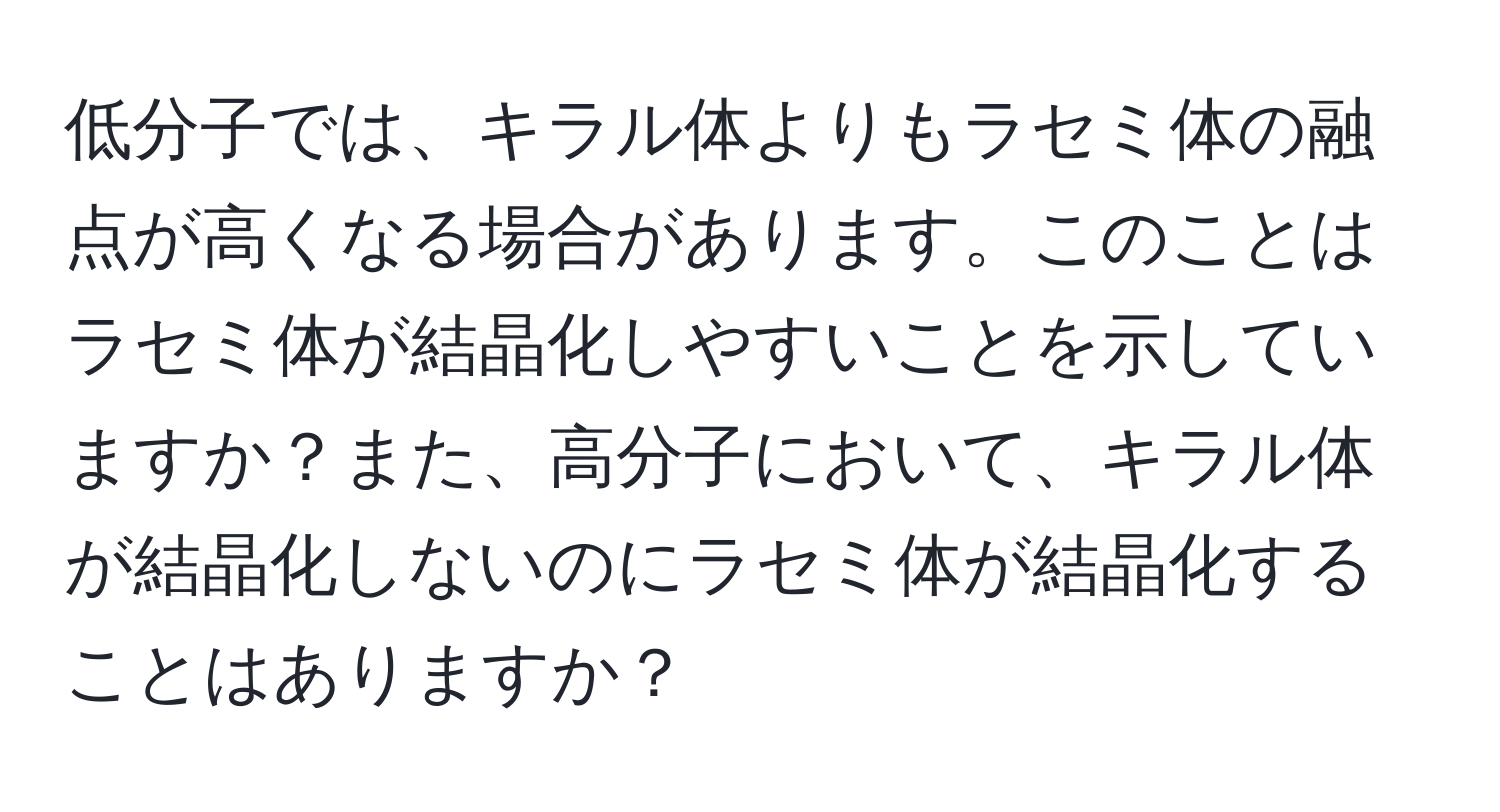 低分子では、キラル体よりもラセミ体の融点が高くなる場合があります。このことはラセミ体が結晶化しやすいことを示していますか？また、高分子において、キラル体が結晶化しないのにラセミ体が結晶化することはありますか？