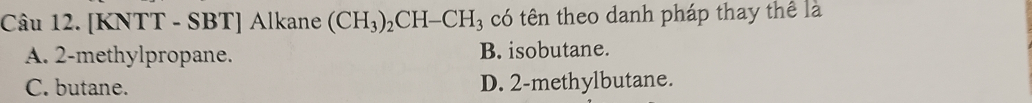 [KNTT - SBT] Alkane (CH_3)_2CH-CH_3 có tên theo danh pháp thay thể là
A. 2 -methylpropane. B. isobutane.
C. butane. D. 2 -methylbutane.