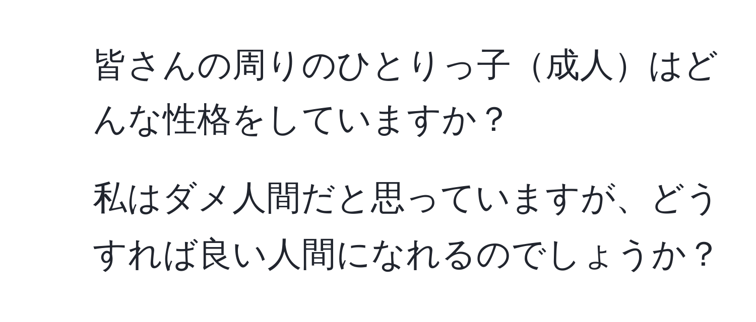 皆さんの周りのひとりっ子成人はどんな性格をしていますか？  
2. 私はダメ人間だと思っていますが、どうすれば良い人間になれるのでしょうか？