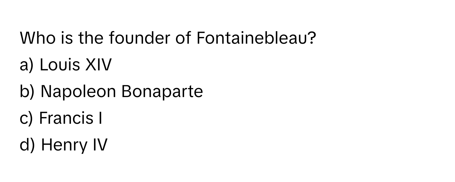 Who is the founder of Fontainebleau?

a) Louis XIV
b) Napoleon Bonaparte
c) Francis I
d) Henry IV