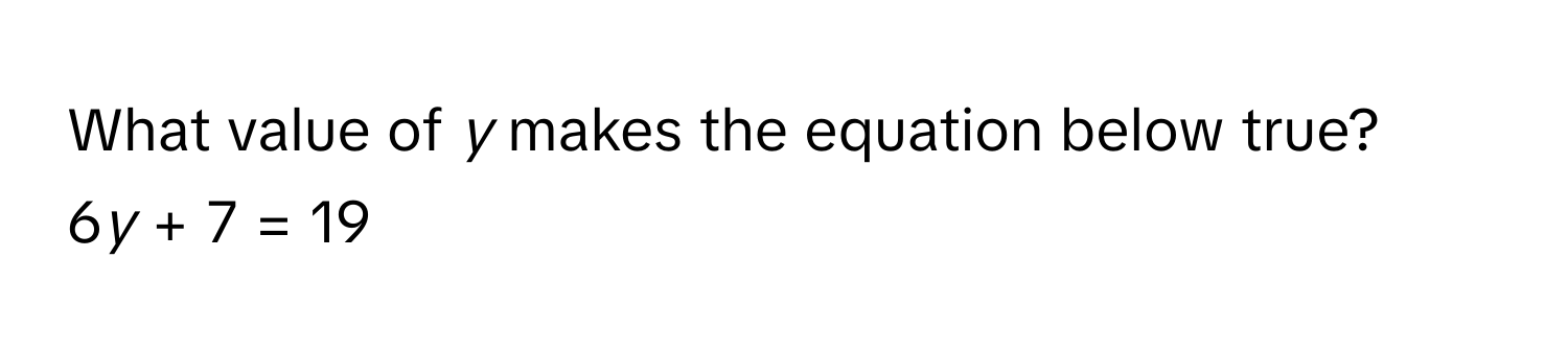 Solved: What value of *y* makes the equation below true? 6*y* + 7 = 19 ...