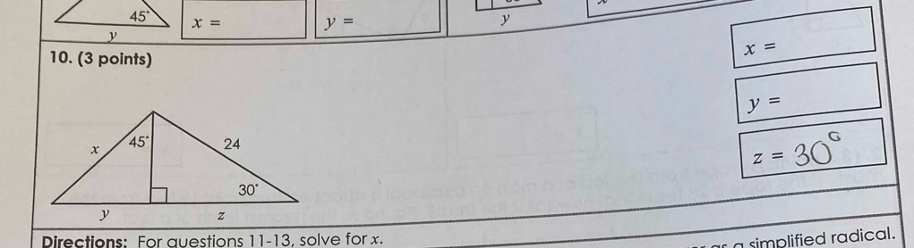 x=
y=
y
10. (3 points)
x=
y=
z=
Directions: For questions 11-13, solve for x.
a simplified radical.