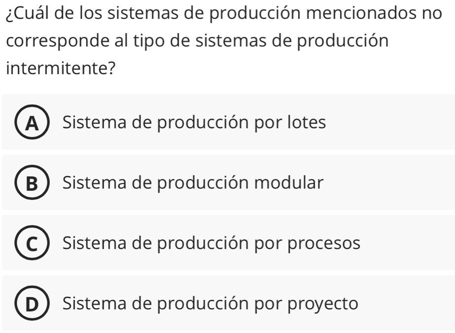 ¿Cuál de los sistemas de producción mencionados no
corresponde al tipo de sistemas de producción
intermitente?
A ) Sistema de producción por lotes
B  Sistema de producción modular
Sistema de producción por procesos
Sistema de producción por proyecto