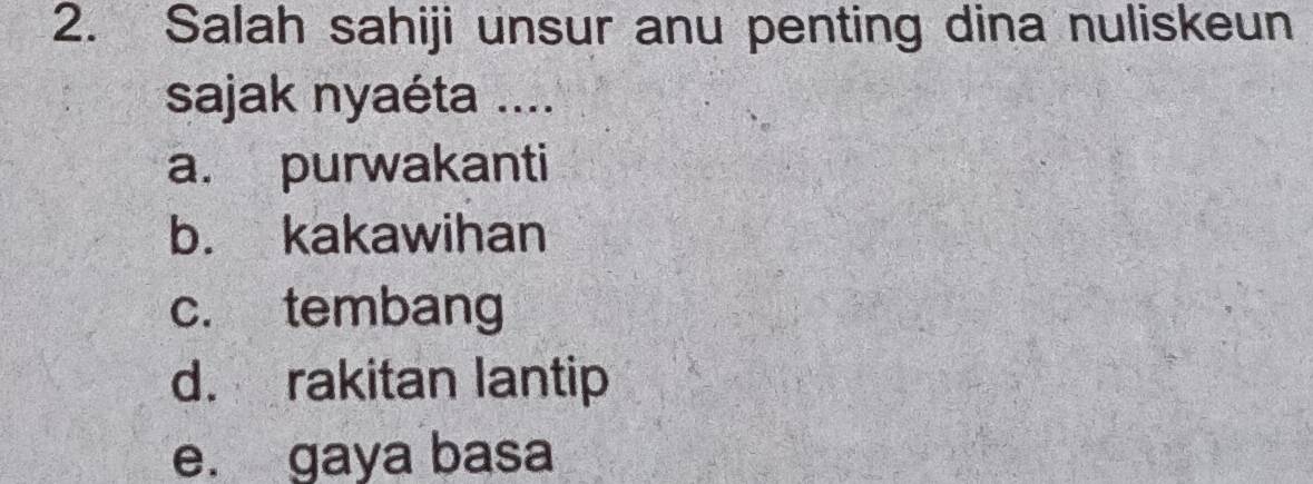 Salah sahiji unsur anu penting dina nuliskeun
sajak nyaéta ....
a. purwakanti
b. kakawihan
c. tembang
d. rakitan lantip
e. gaya basa