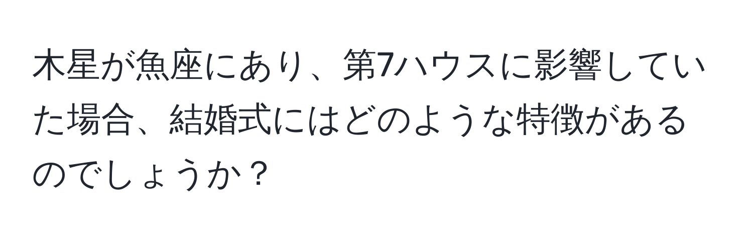 木星が魚座にあり、第7ハウスに影響していた場合、結婚式にはどのような特徴があるのでしょうか？