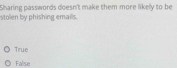 Sharing passwords doesn’t make them more likely to be
stolen by phishing emails.
True
False