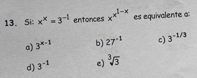 Si: x^x=3^(-1) entonces x^(x^1-x) es equivalente a:
a) 3^(x-1) b) 27^(-1) c) 3^(-1/3)
d) 3^(-1) e) sqrt[3](3)