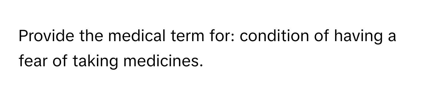 Provide the medical term for: condition of having a fear of taking medicines.