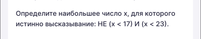 Оπределите наибольшее число х, для Κоτорого 
Истинно высказывание: HE (x<17)M(x<23).