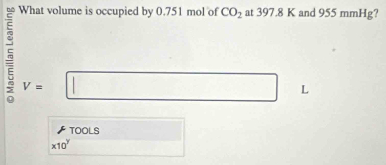 What volume is occupied by 0.751 mol of CO_2 at 397.8 K and 955 mmHg? 
5 V=□ □ L
TOOLS
* 10^y