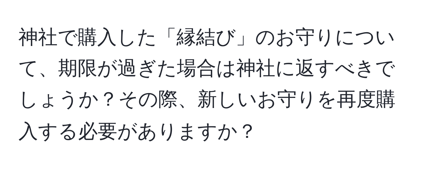神社で購入した「縁結び」のお守りについて、期限が過ぎた場合は神社に返すべきでしょうか？その際、新しいお守りを再度購入する必要がありますか？