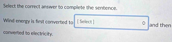 Select the correct answer to complete the sentence. 
Wind energy is first converted to [ Select ] and then 
converted to electricity.