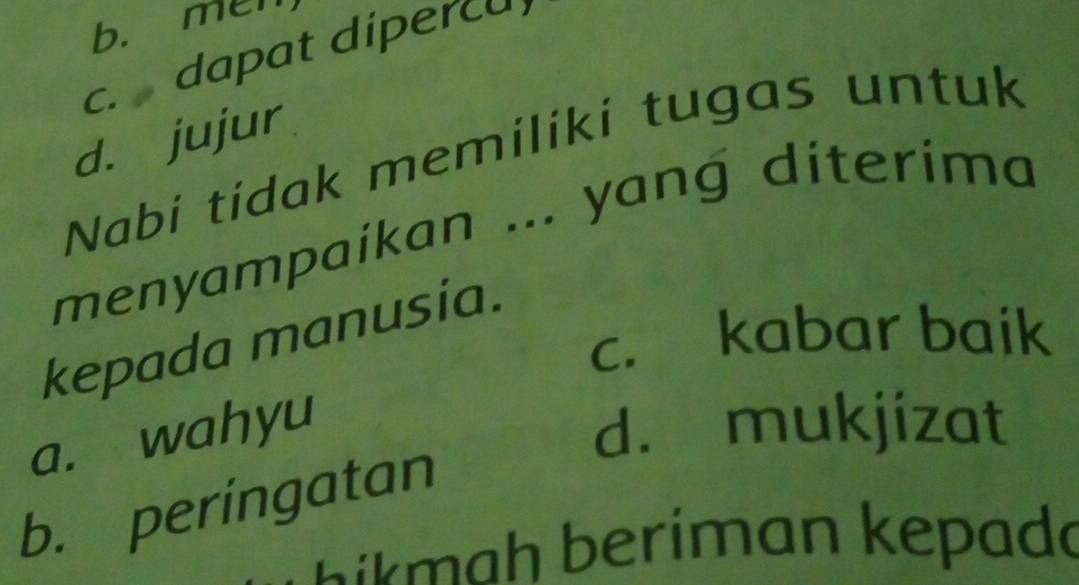 b. men
c. dapat dipercu
d. jujur
Nabí tídak memiliki tugas untuk
menyampaikan ... yang diterima
c. kabar baik
kepada manusia.
a. wahyu
d. mukjizat
b. peringatan
ikm ah beriman kepada