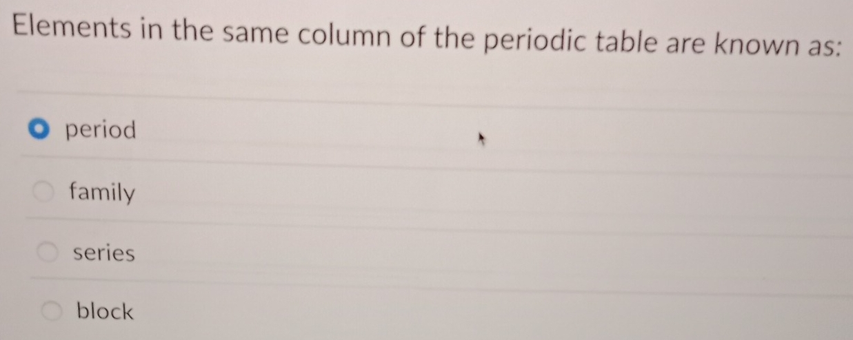 Elements in the same column of the periodic table are known as:
period
family
series
block