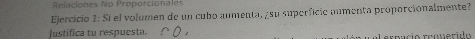 Relaciones No Proporcionales 
Ejercicio 1: Si el volumen de un cubo aumenta, ¿su superficie aumenta proporcionalmente? 
Justifica tu respuesta. 
espacio requerido