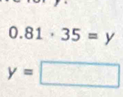 0.81· 35=y
y=□