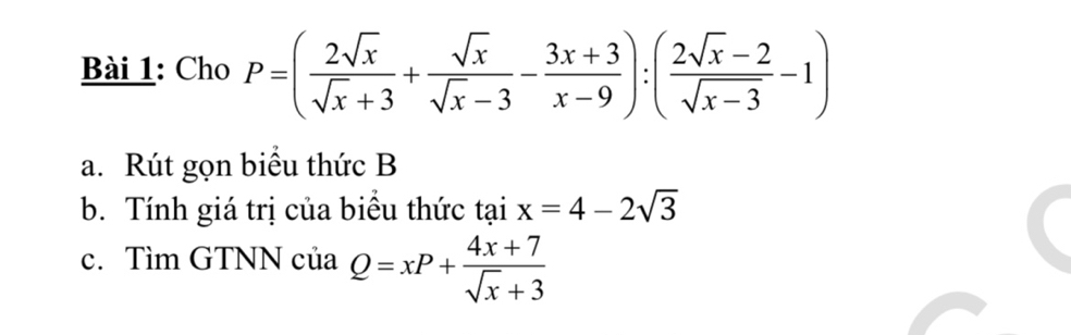 Cho P=( 2sqrt(x)/sqrt(x)+3 + sqrt(x)/sqrt(x)-3 - (3x+3)/x-9 ):( (2sqrt(x)-2)/sqrt(x-3) -1)
a. Rút gọn biểu thức B
b. Tính giá trị của biểu thức tại x=4-2sqrt(3)
c. Tìm GTNN của Q=xP+ (4x+7)/sqrt(x)+3 