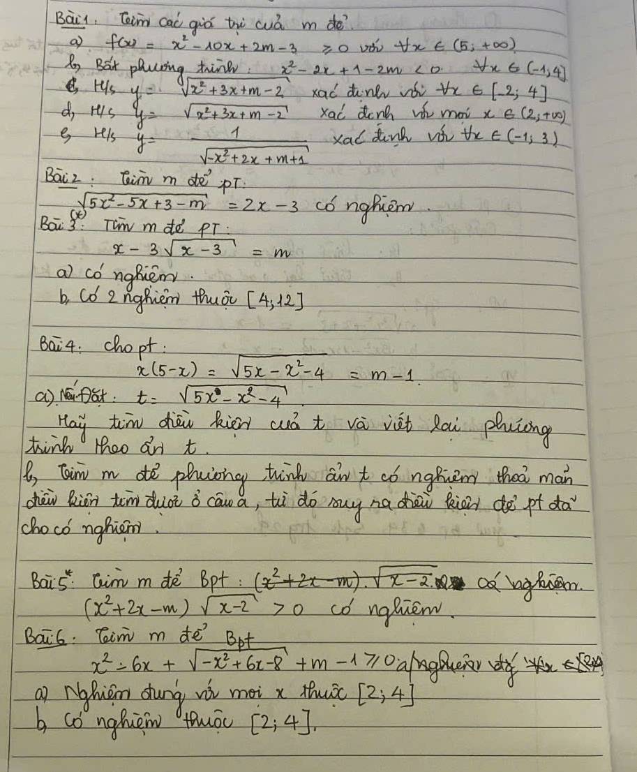 Bai, Teim cai giò tù cuá m dè?
a f(x)=x^2-10x+2m-3 ≥slant 0 forall x∈ (5,+∈fty )
Ry Bat plaing thind. x^2-2x+1-2m<0</tex> forall x∈ (-1,4]
H_5y=sqrt(x^2+3x+m-2) xad dnk vs tx ∈ [-2;4]
do Hisy=sqrt(x^2+3x+m-2) xai dcng w mai x∈ (2,+∈fty )
H/S y= 1/sqrt(-x^2+2x+m+1)  Xad tink vi forall x∈ (-1,3)
Bāiz: aim m de pT
sqrt(5x^2-5x+3-m)=2x-3 co ngfiew.
()
Bai 3: Tim mde pT:
x-3sqrt(x-3)=m
a) co nghém
b, Có 2nghiem thuòi [4,12]
Bai4: chopt
x(5-x)=sqrt(5x-x^2-4)=m-1
a) fat t=sqrt(5x^(4^x)-x^2-4).
Hay tim dhàù kion cuó t vá vet Rai pluing
tink Mhoo an t.
B taim m de phccong tink an t có nghien that man
chàw Rin tim duài i cāw a, tì do muy na dhài kioi de pt da
choco nghiem.
sqrt(x-2)
Bais aim mde Bpt. x^2- ad hghucaer.
(x^2+2x-m)sqrt(x-2)>0 co ngQue.
Bai6. Ti m de But
x^2-6x+sqrt(-x^2+6x-8)+m-1≥slant O hnghenr y
a Nghián dung wì mài x thuc [2;4]
b co nghièw tuāc [2,4]